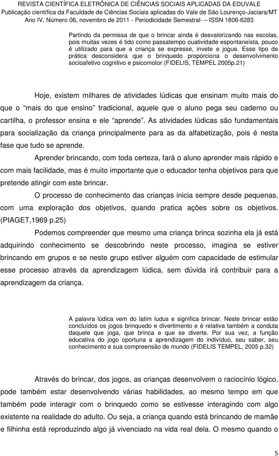 21) Hoje, existem milhares de atividades lúdicas que ensinam muito mais do que o mais do que ensino tradicional, aquele que o aluno pega seu caderno ou cartilha, o professor ensina e ele aprende.