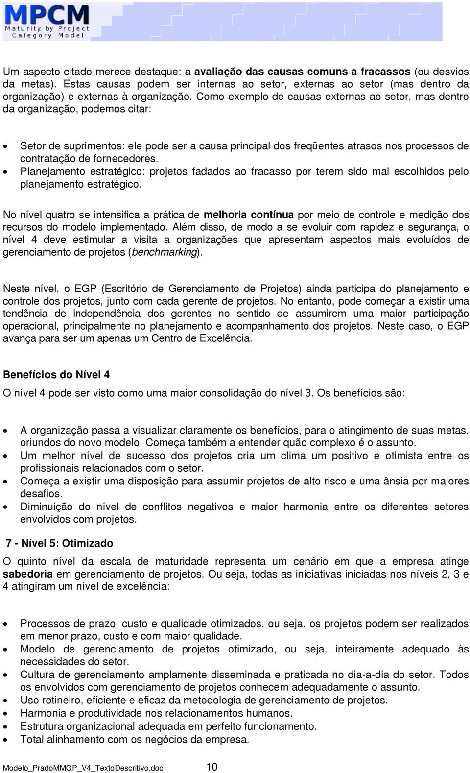 Como exemplo de causas externas ao setor, mas dentro da organização, podemos citar: Setor de suprimentos: ele pode ser a causa principal dos freqüentes atrasos nos processos de contratação de