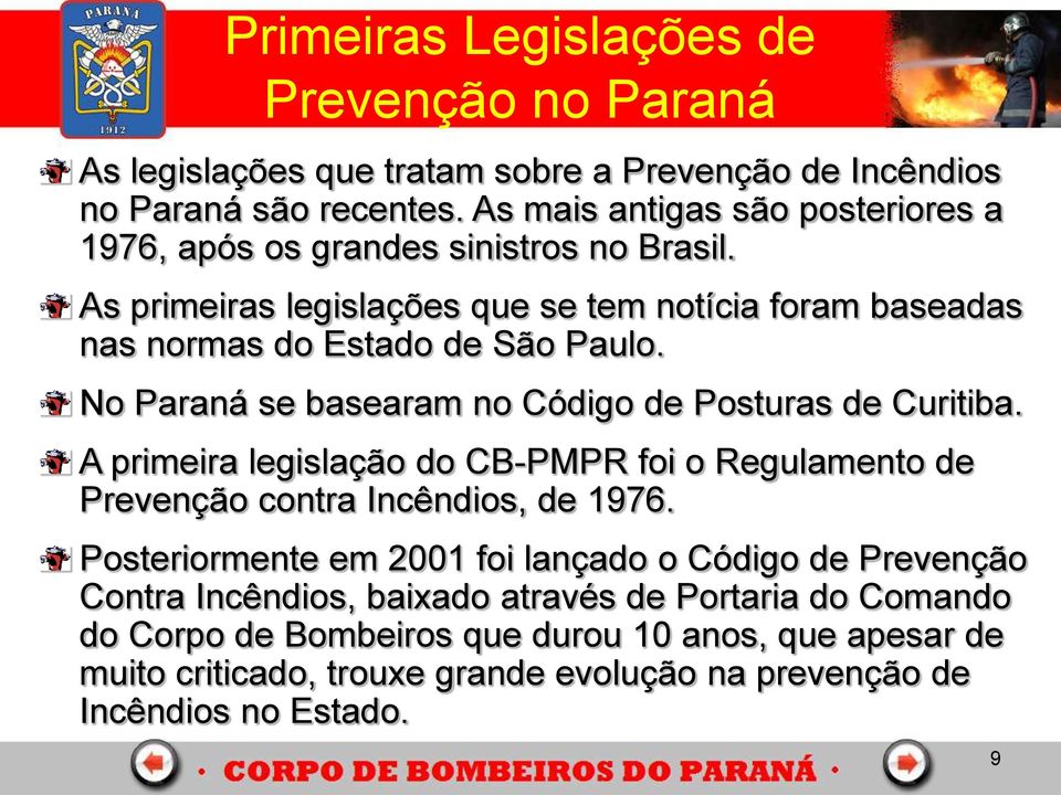 No Paraná se basearam no Código de Posturas de Curitiba. A primeira legislação do CB-PMPR foi o Regulamento de Prevenção contra Incêndios, de 1976.