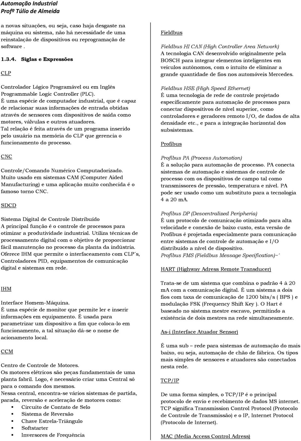 É uma espécie de computador industrial, que é capaz de relacionar suas informações de entrada obtidas através de sensores com dispositivos de saída como motores, válvulas e outros atuadores.