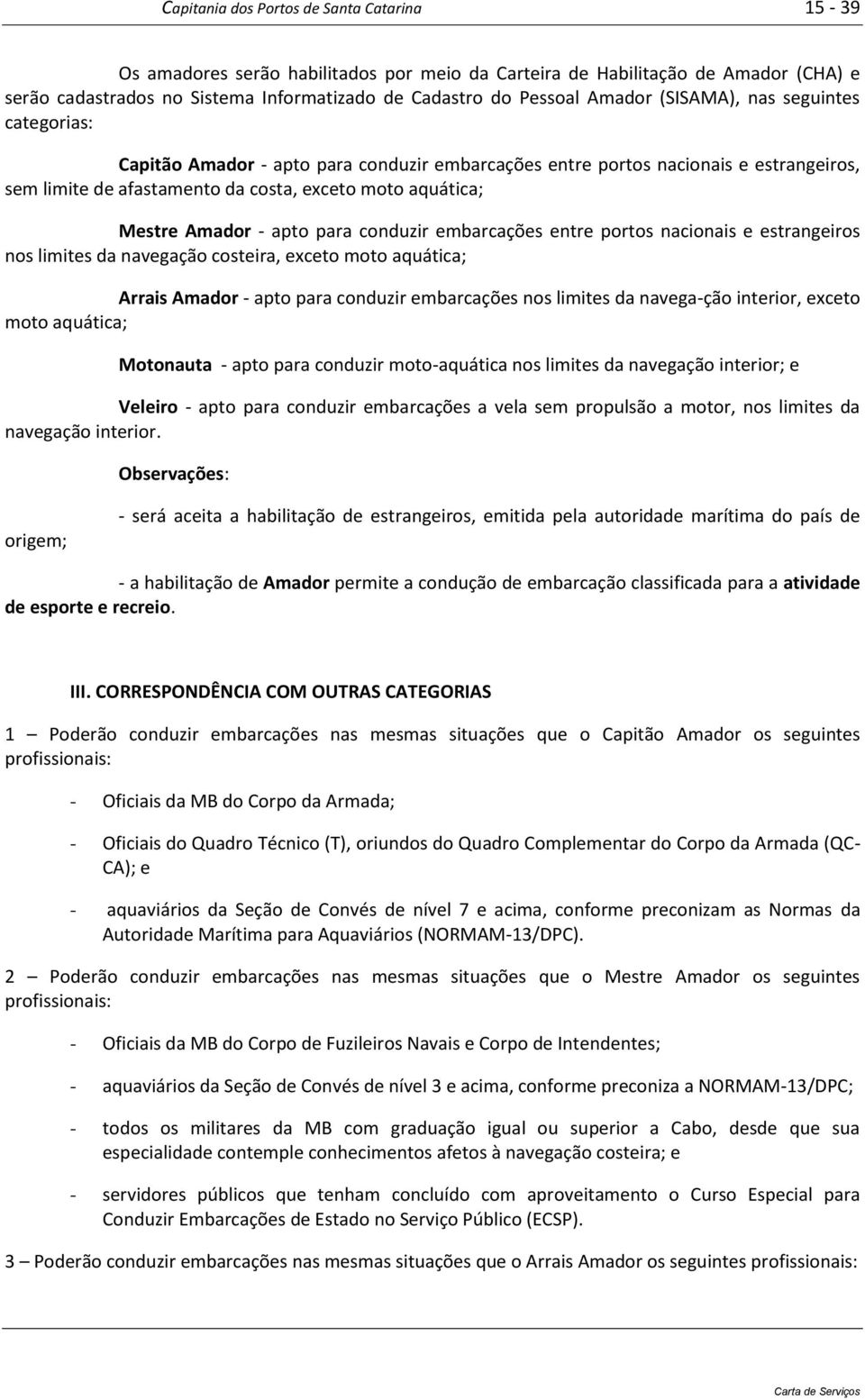 Amador - apto para conduzir embarcações entre portos nacionais e estrangeiros nos limites da navegação costeira, exceto moto aquática; Arrais Amador - apto para conduzir embarcações nos limites da