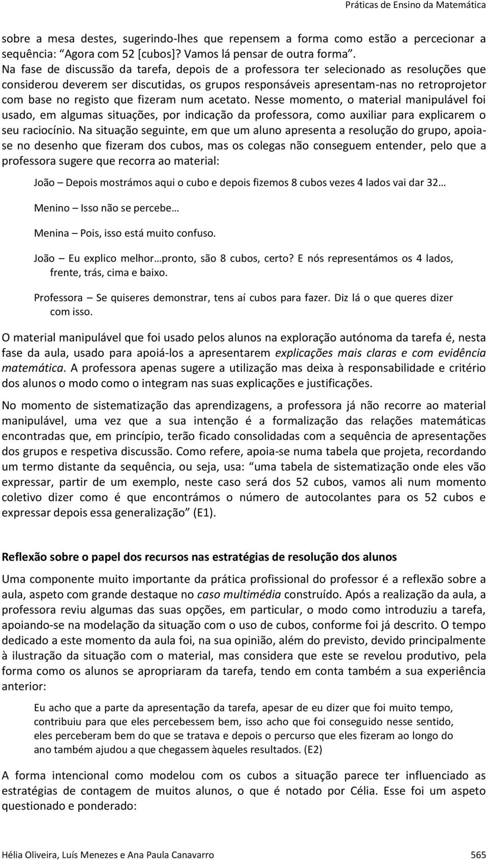 que fizeram num acetato. Nesse momento, o material manipulável foi usado, em algumas situações, por indicação da professora, como auxiliar para explicarem o seu raciocínio.