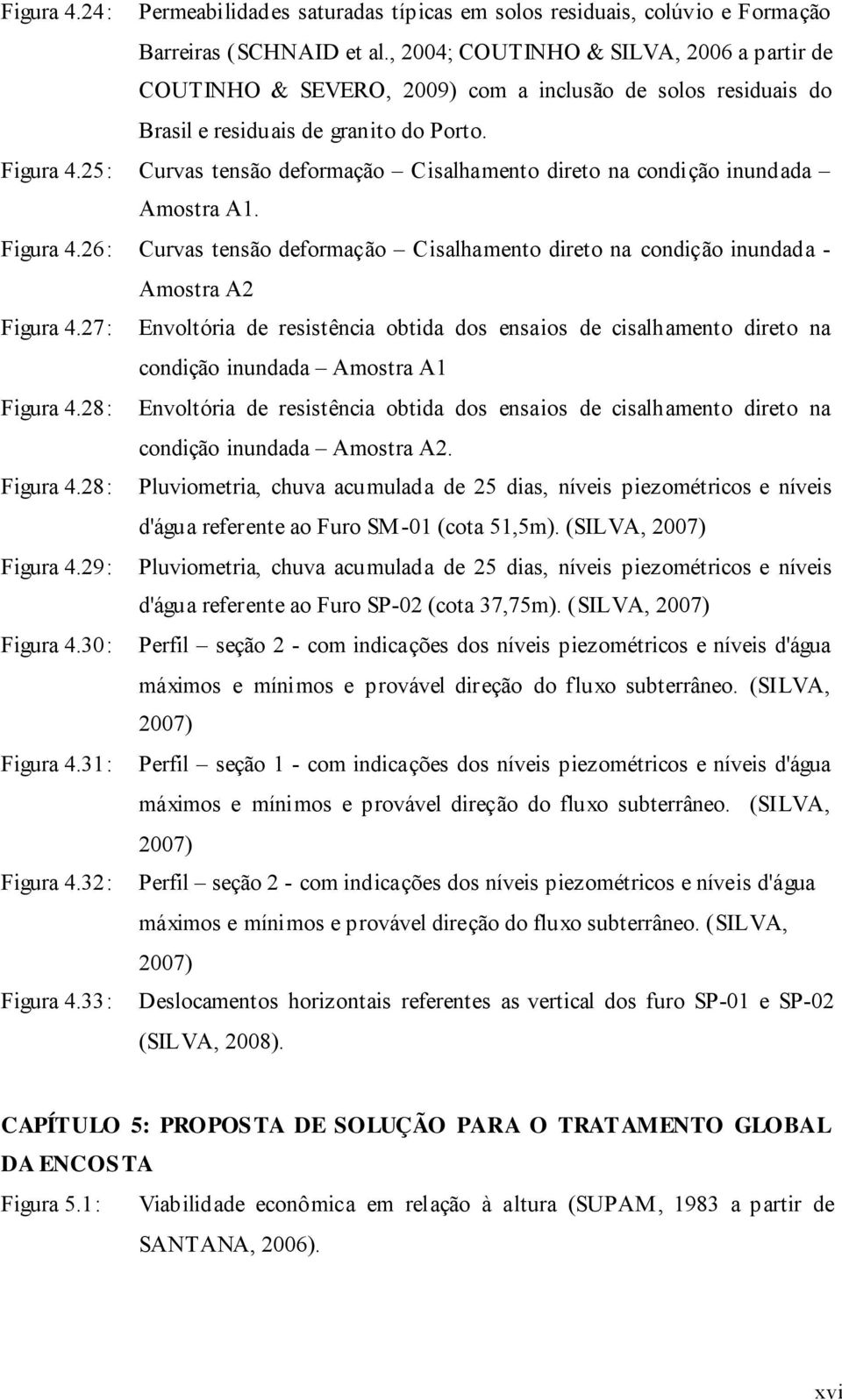 25: Curvas tensão deformação Cisalhamento direto na condição inundada Amostra A1. Figura 4.26: Curvas tensão deformação Cisalhamento direto na condição inundada - Amostra A2 Figura 4.