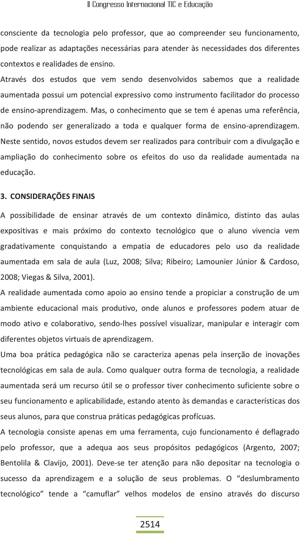 Mas, o conhecimento que se tem é apenas uma referência, não podendo ser generalizado a toda e qualquer forma de ensino-aprendizagem.