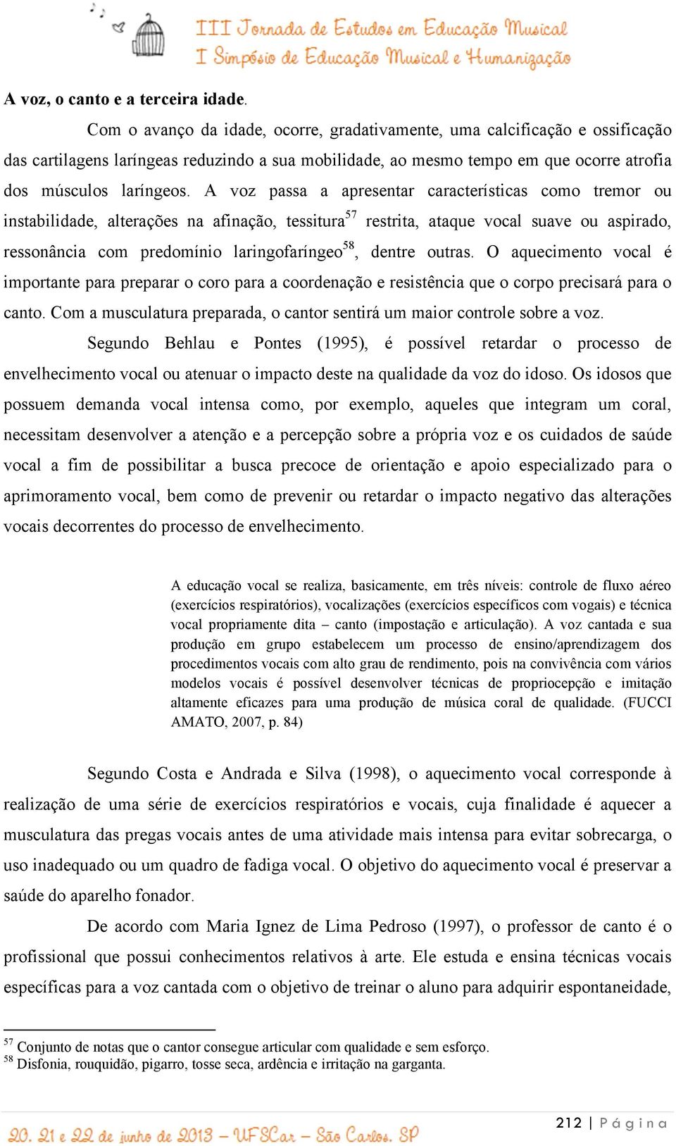 A voz passa a apresentar características como tremor ou instabilidade, alterações na afinação, tessitura 57 restrita, ataque vocal suave ou aspirado, ressonância com predomínio laringofaríngeo 58,