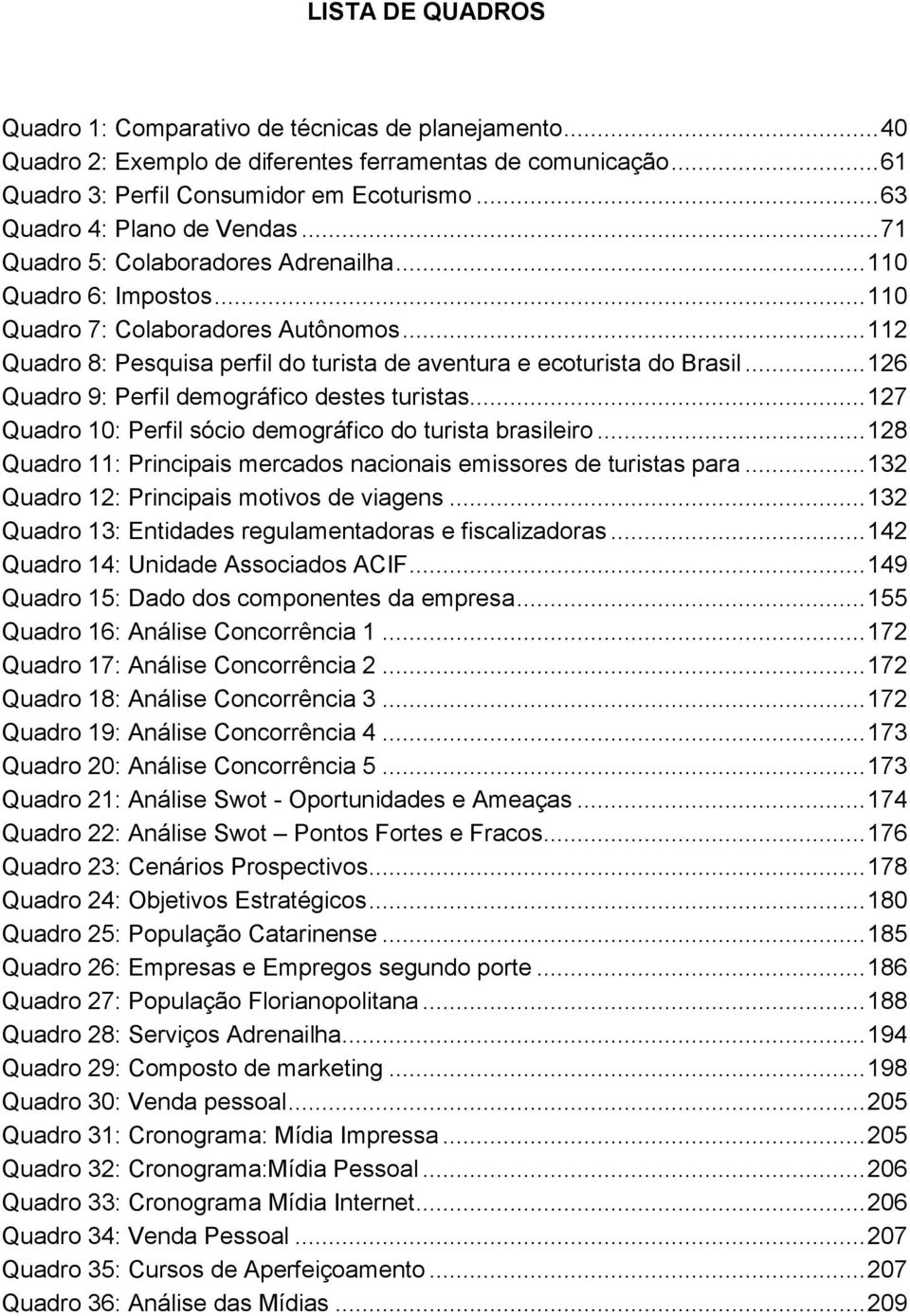 .. 112 Quadro 8: Pesquisa perfil do turista de aventura e ecoturista do Brasil... 126 Quadro 9: Perfil demográfico destes turistas... 127 Quadro 10: Perfil sócio demográfico do turista brasileiro.