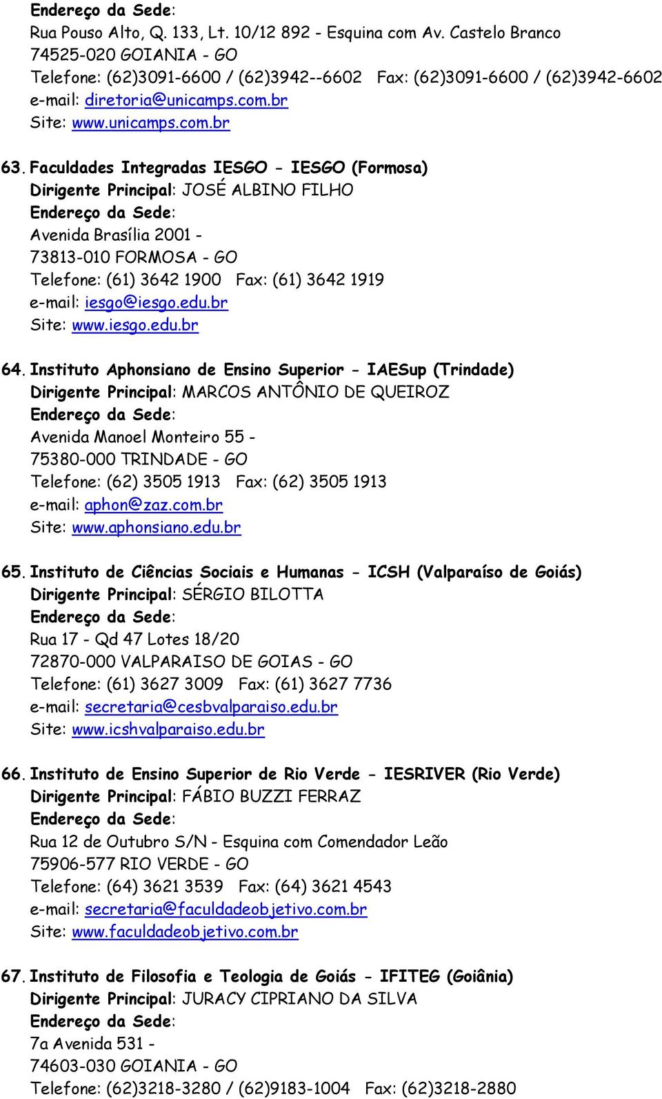 Faculdades Integradas IESGO - IESGO (Formosa) Dirigente Principal: JOSÉ ALBINO FILHO Avenida Brasília 2001-73813-010 FORMOSA - GO Telefone: (61) 3642 1900 Fax: (61) 3642 1919 e-mail: iesgo@iesgo.edu.