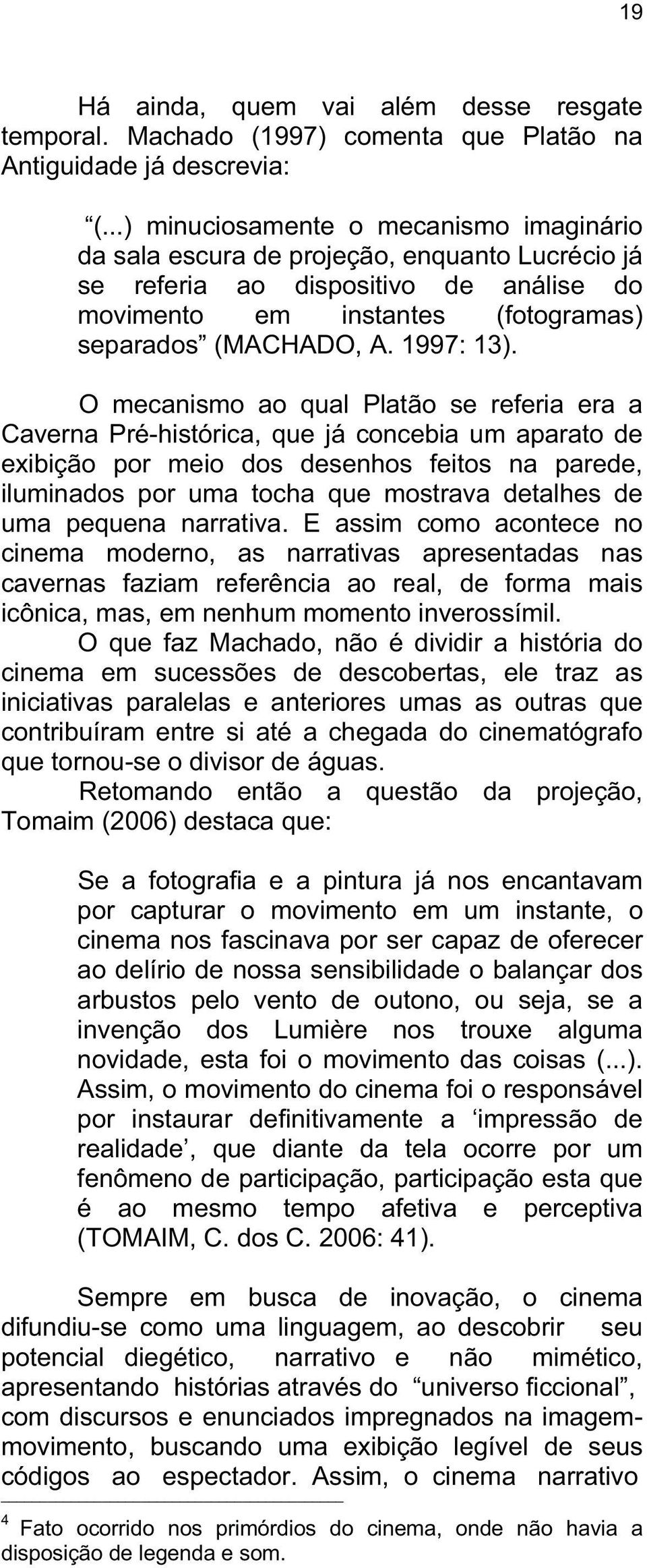 O mecanismo ao qual Platão se referia era a Caverna Pré-histórica, que já concebia um aparato de exibição por meio dos desenhos feitos na parede, iluminados por uma tocha que mostrava detalhes de uma