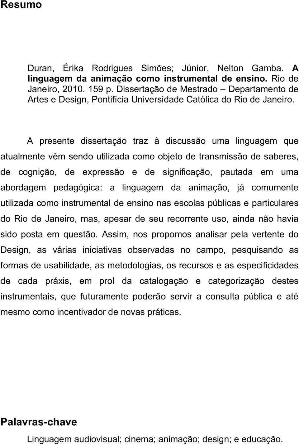 A presente dissertação traz à discussão uma linguagem que atualmente vêm sendo utilizada como objeto de transmissão de saberes, de cognição, de expressão e de significação, pautada em uma abordagem