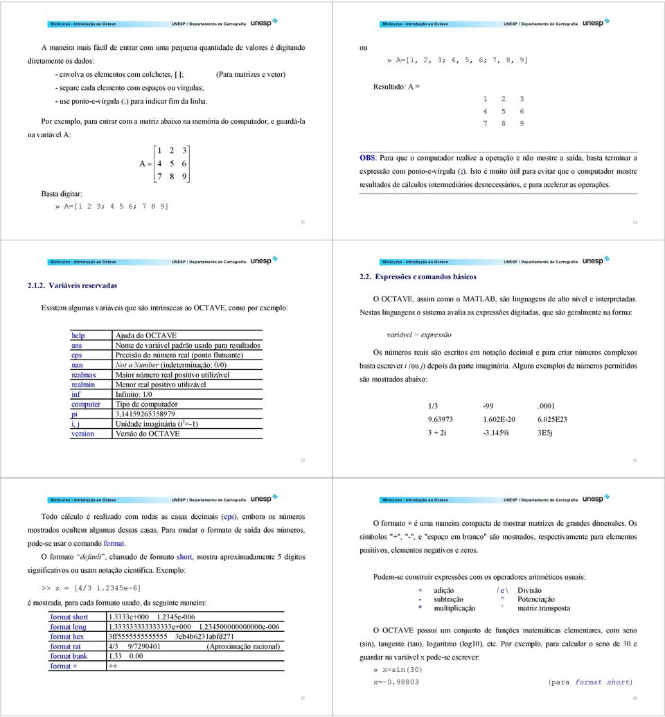 Por exemplo, para entrar com a matriz abaixo na memória do computador, e guardá-la na variável A: 1 2 3 A= 4 5 6 7 8 9 Basta digitar:» A=[1 2 3; 4 5 6; 7 8 9] ou» A=[1, 2, 3; 4, 5, 6; 7, 8, 9]