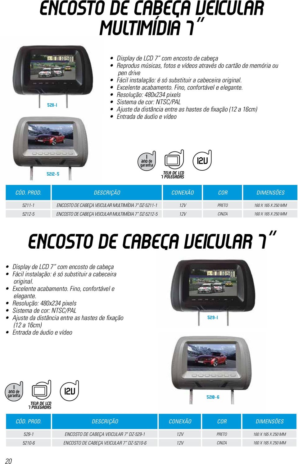 Resolução: 480x234 pixels Sistema de cor: NTSC/PAL Ajuste da distância entre as hastes de fixação (12 a 16cm) Entrada de áudio e vídeo 12V 5212-5 5211-1 ENCOSTO DE CABEÇA VEICULAR MULTIMÍDIA 7"