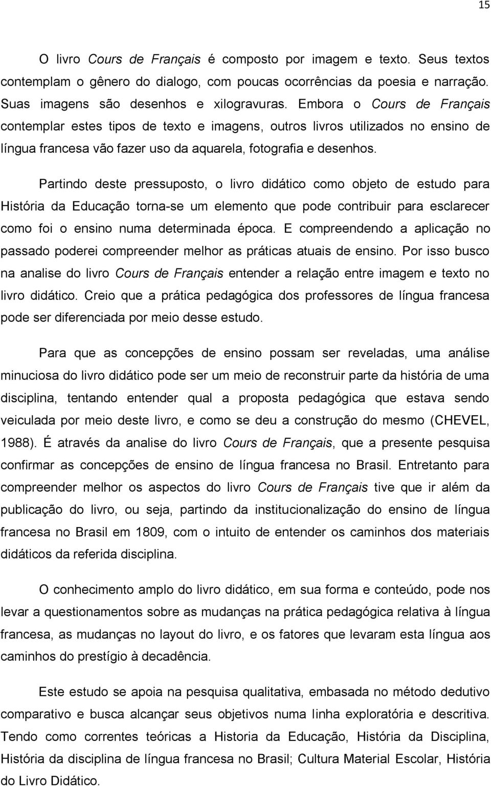 Partindo deste pressuposto, o livro didático como objeto de estudo para História da Educação torna-se um elemento que pode contribuir para esclarecer como foi o ensino numa determinada época.