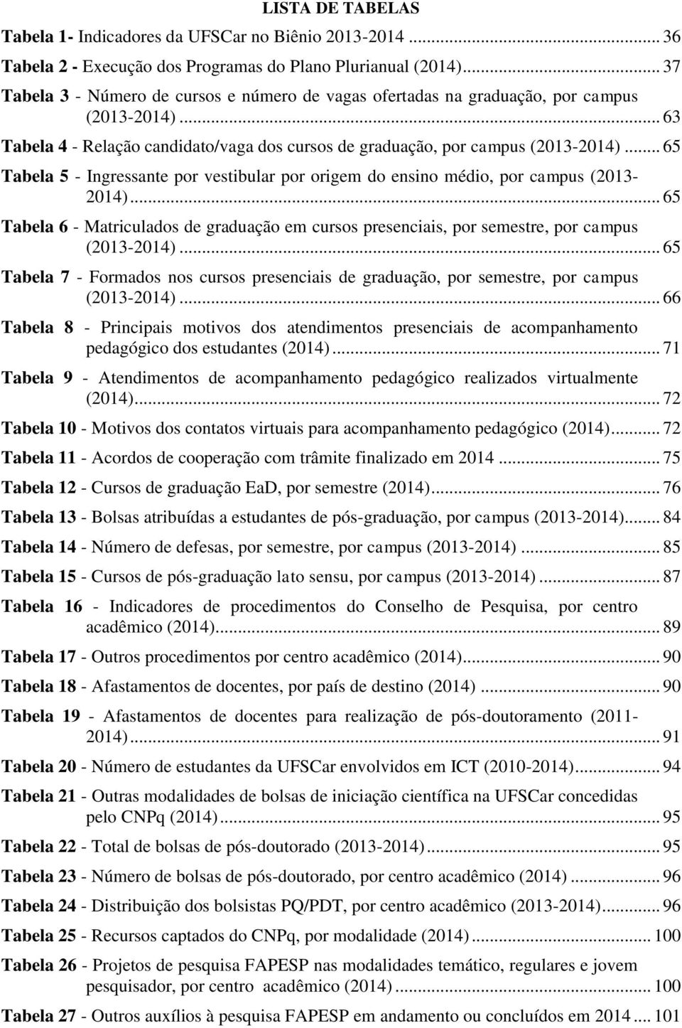 .. 65 Tabela 5 - Ingressante por vestibular por origem do ensino médio, por campus (2013-2014)... 65 Tabela 6 - Matriculados de graduação em cursos presenciais, por semestre, por campus (2013-2014).