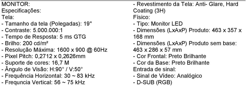 Ângulo de Visão: H:90 / V:50 - Frequência Horizontal: 30 ~ 83 khz - Frequncia Vertical: 56 ~ 75 khz - Revestimento da Tela: Anti- Glare, Hard Coating (3H)