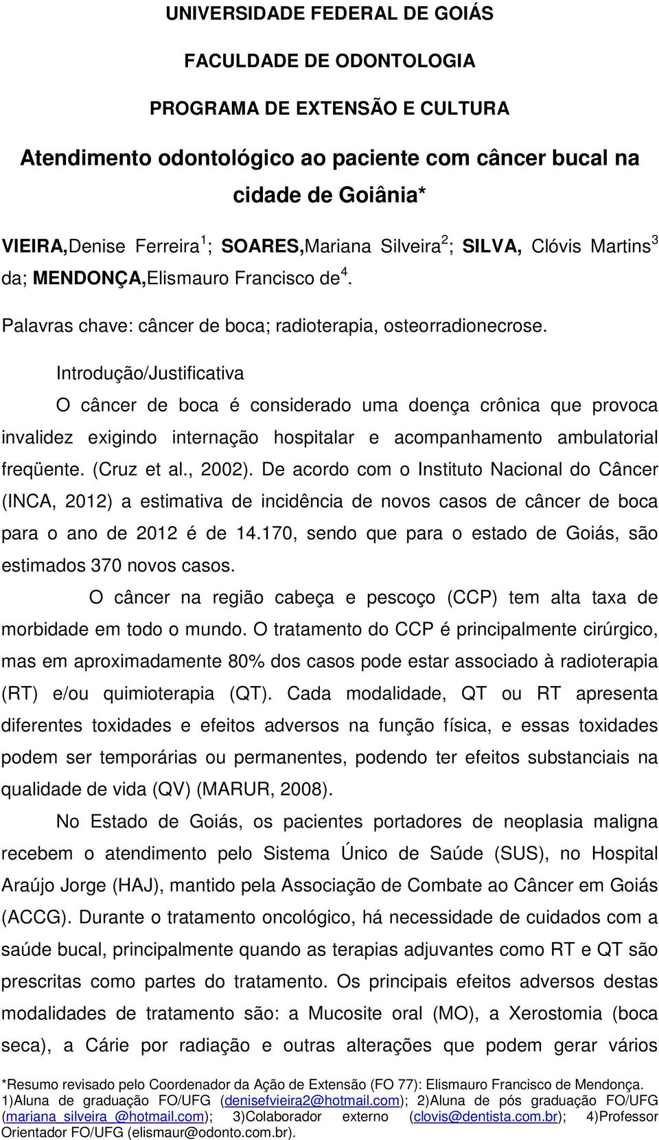 Introdução/Justificativa O câncer de boca é considerado uma doença crônica que provoca invalidez exigindo internação hospitalar e acompanhamento ambulatorial freqüente. (Cruz et al., 2002).