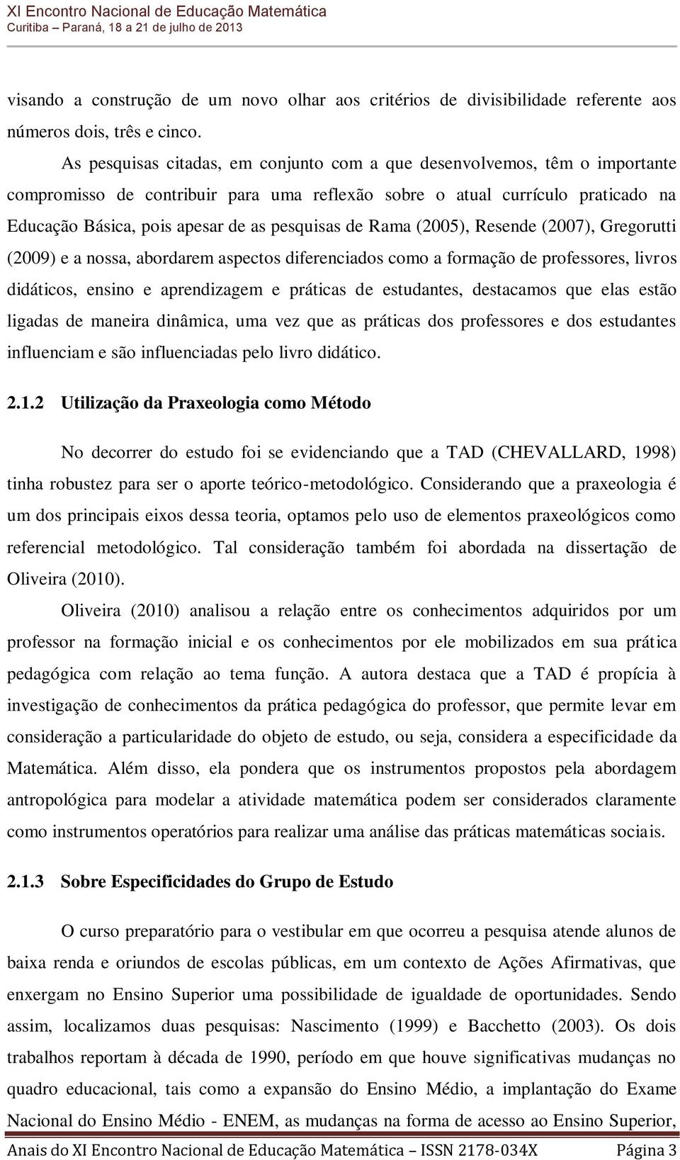 pesquisas de Rama (2005), Resende (2007), Gregorutti (2009) e a nossa, abordarem aspectos diferenciados como a formação de professores, livros didáticos, ensino e aprendizagem e práticas de