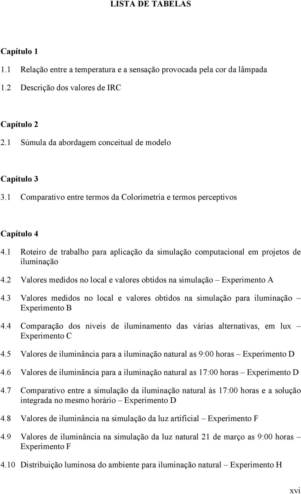 1 Roteiro de trabalho para aplicação da simulação computacional em projetos de iluminação 4.2 Valores medidos no local e valores obtidos na simulação Experimento A 4.