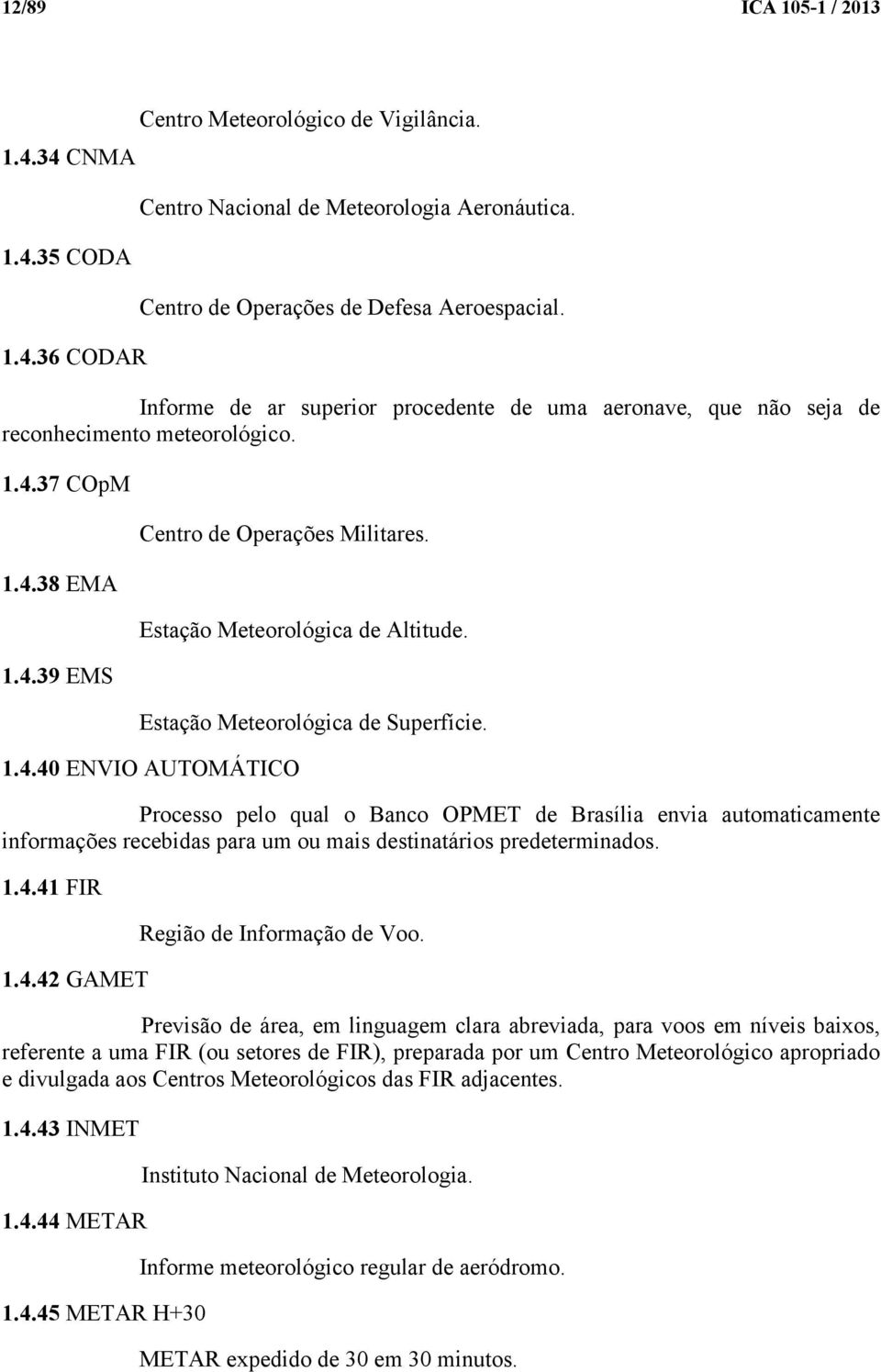 Estação Meteorológica de Superfície. 1.4.40 ENVIO AUTOMÁTICO Processo pelo qual o Banco OPMET de Brasília envia automaticamente informações recebidas para um ou mais destinatários predeterminados. 1.4.41 FIR 1.
