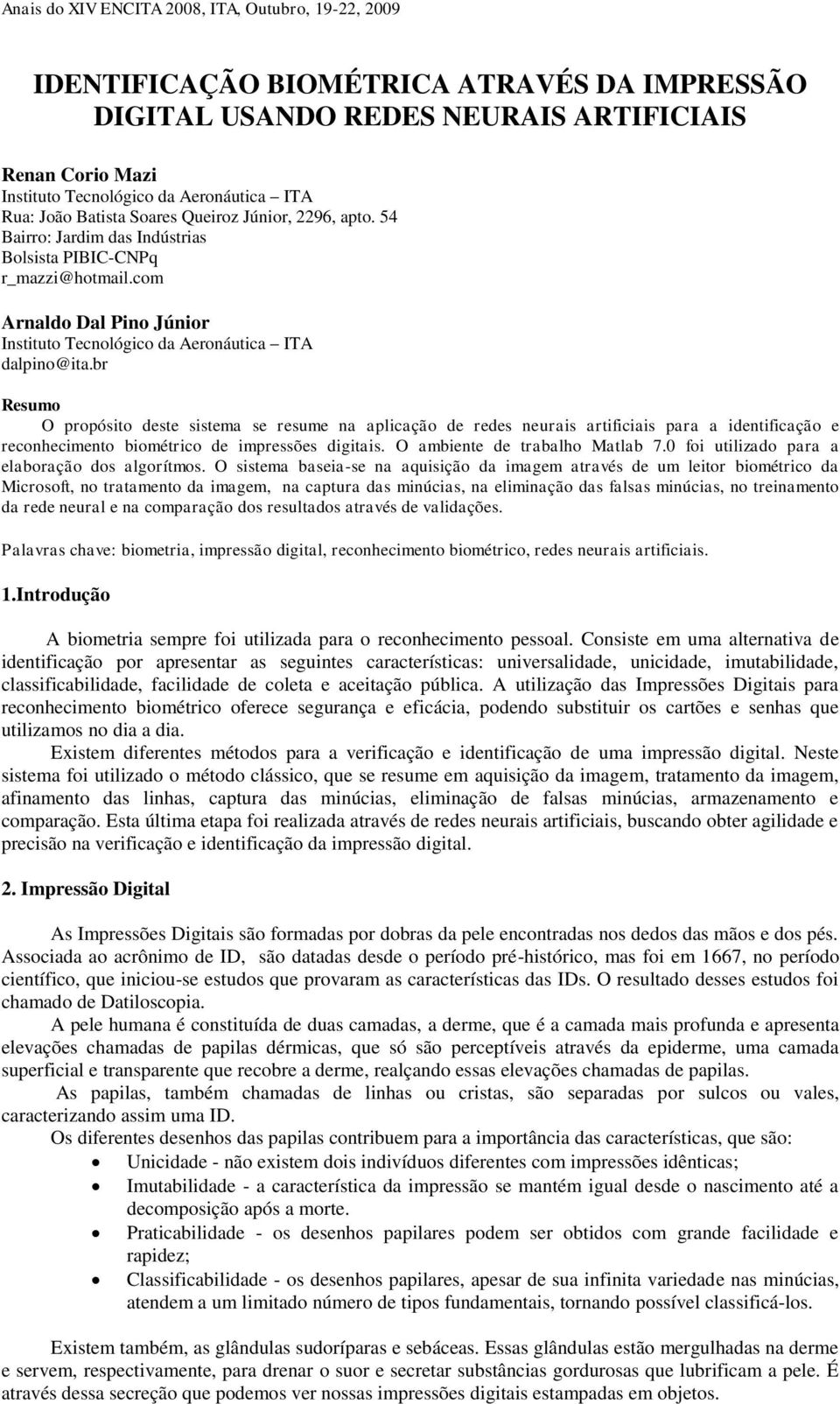 br Resumo O propósito deste sistema se resume na aplicação de redes neurais artificiais para a identificação e reconhecimento biométrico de impressões digitais. O ambiente de trabalho Matlab 7.