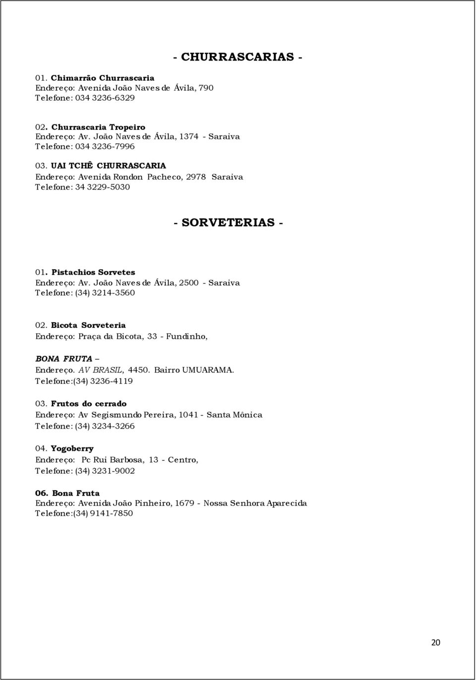 Pistachios Sorvetes Endereço: Av. João Naves de Ávila, 2500 - Saraiva Telefone: (34) 3214-3560 02. Bicota Sorveteria Endereço: Praça da Bicota, 33 - Fundinho, BONA FRUTA Endereço. AV BRASIL, 4450.
