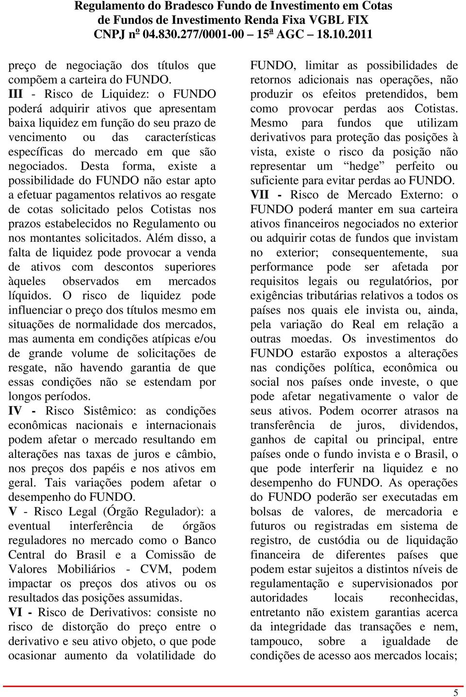 Desta forma, existe a possibilidade do FUNDO não estar apto a efetuar pagamentos relativos ao resgate de cotas solicitado pelos Cotistas nos prazos estabelecidos no Regulamento ou nos montantes