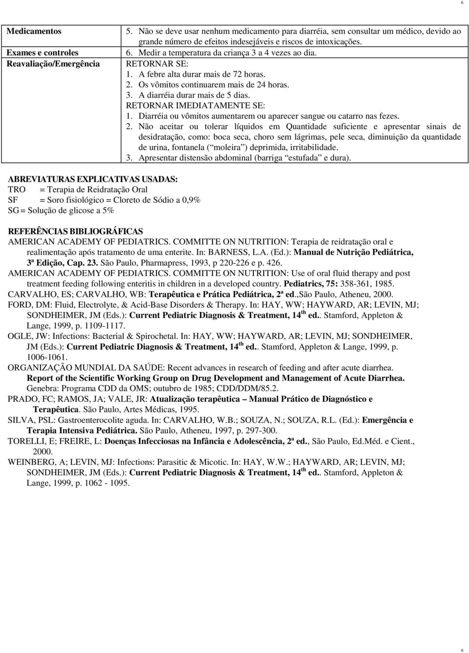 Medir a temperatura da criança 3 a 4 vezes ao dia. RETORNAR SE: 1. A febre alta durar mais de 72 horas. 2. Os vômitos continuarem mais de 24 horas. 3. A diarréia durar mais de 5 dias.