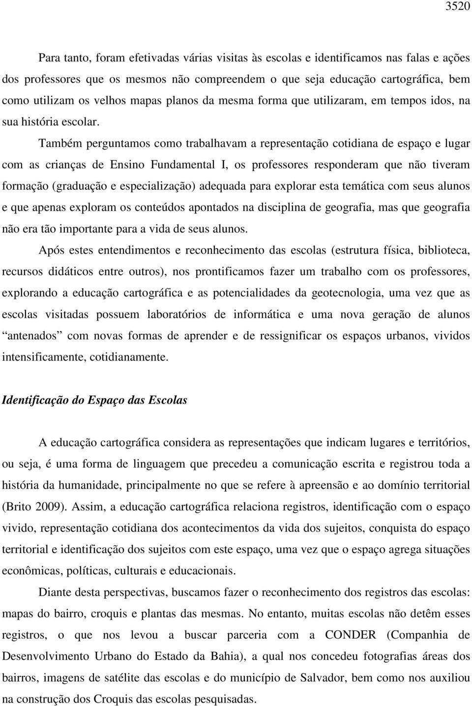 Também perguntamos como trabalhavam a representação cotidiana de espaço e lugar com as crianças de Ensino Fundamental I, os professores responderam que não tiveram formação (graduação e