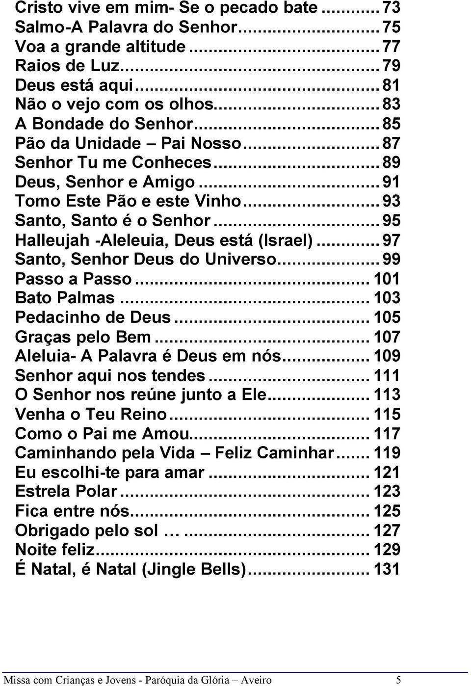 ..97 Santo, Senhor Deus do Universo...99 Passo a Passo... 101 Bato Palmas... 103 Pedacinho de Deus... 105 Graças pelo Bem... 107 Aleluia- A Palavra é Deus em nós... 109 Senhor aqui nos tendes.