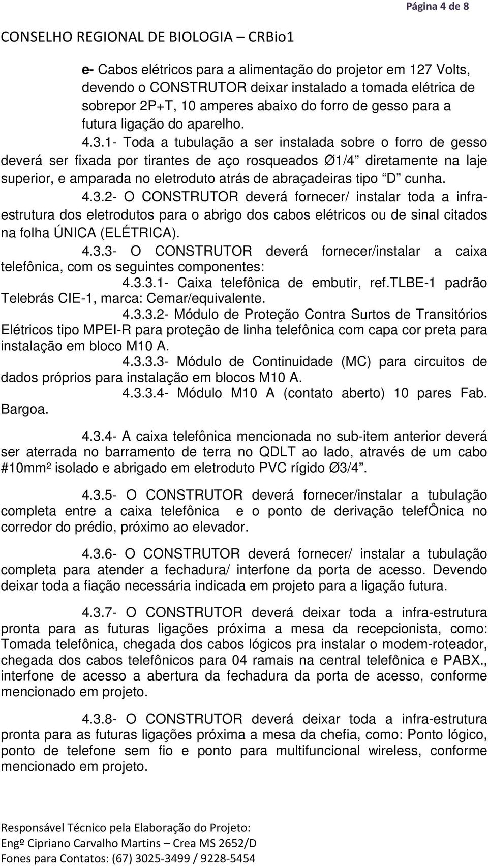 1- Toda a tubulação a ser instalada sobre o forro de gesso deverá ser fixada por tirantes de aço rosqueados Ø1/4 diretamente na laje superior, e amparada no eletroduto atrás de abraçadeiras tipo D