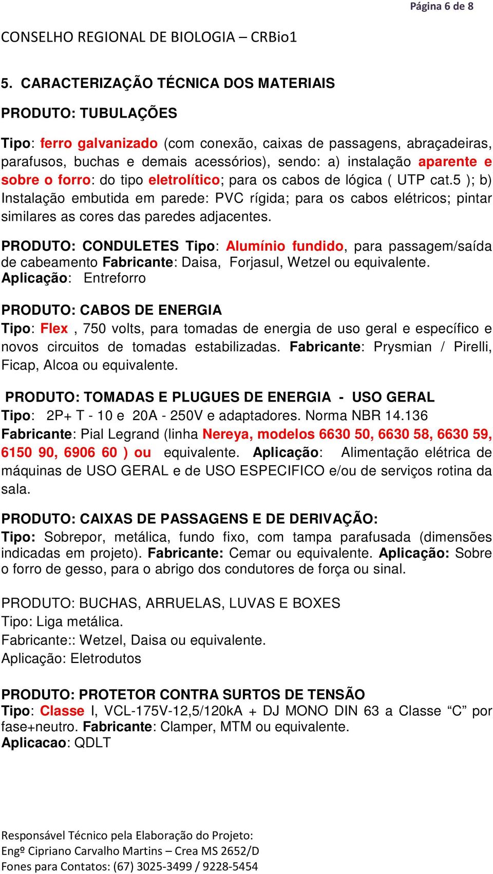 e sobre o forro: do tipo eletrolítico; para os cabos de lógica ( UTP cat.5 ); b) Instalação embutida em parede: PVC rígida; para os cabos elétricos; pintar similares as cores das paredes adjacentes.