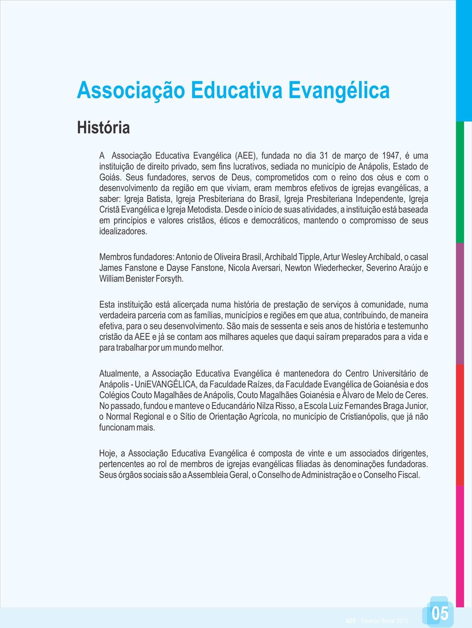 Seus fundadores, servos de Deus, comprometidos com o reino dos céus e com o desenvolvimento da região em que viviam, eram membros efetivos de igrejas evangélicas, a saber: Igreja Batista, Igreja