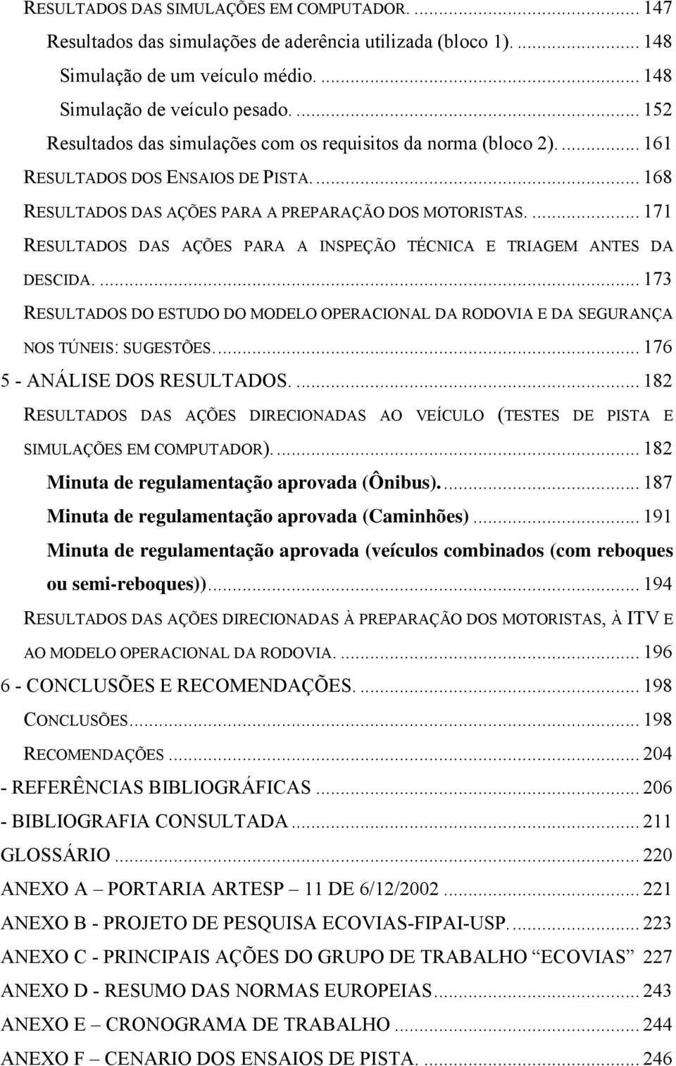 ... 171 RESULTADOS DAS AÇÕES PARA A INSPEÇÃO TÉCNICA E TRIAGEM ANTES DA DESCIDA.... 173 RESULTADOS DO ESTUDO DO MODELO OPERACIONAL DA RODOVIA E DA SEGURANÇA NOS TÚNEIS: SUGESTÕES.