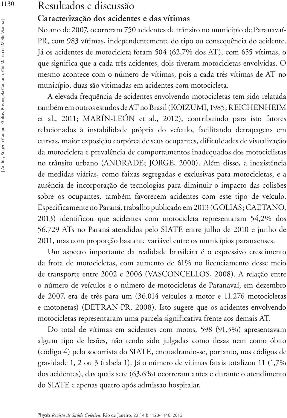 Já os acidentes de motocicleta foram 504 (62,7% dos AT), com 655 vítimas, o que significa que a cada três acidentes, dois tiveram motocicletas envolvidas.