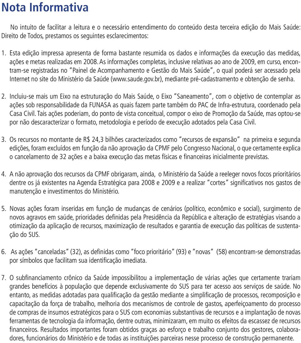 As informações completas, inclusive relativas ao ano de 2009, em curso, encontram-se registradas no Painel de Acompanhamento e Gestão do Mais Saúde, o qual poderá ser acessado pela Internet no site