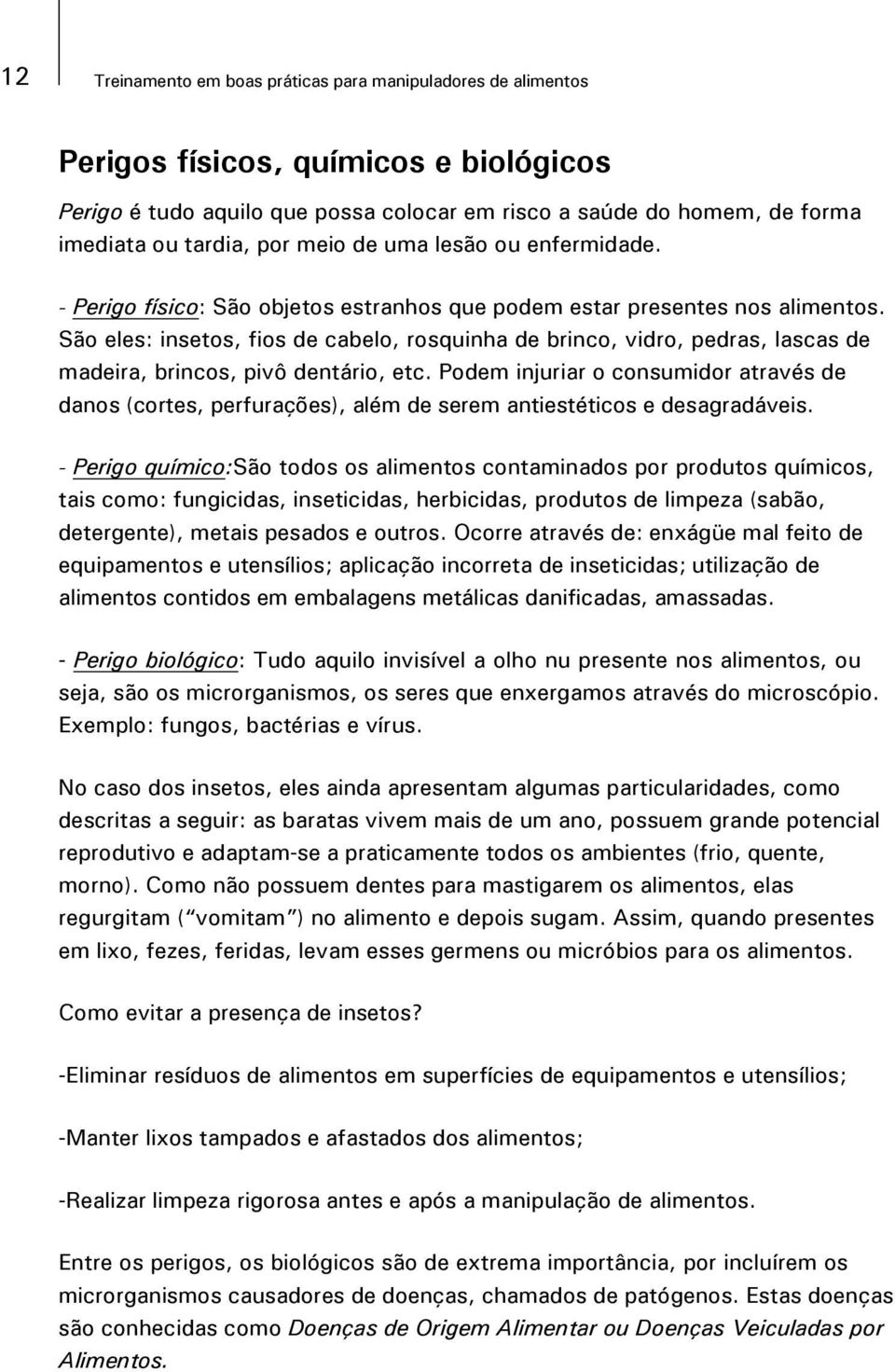 São eles: insetos, fios de cabelo, rosquinha de brinco, vidro, pedras, lascas de madeira, brincos, pivô dentário, etc.