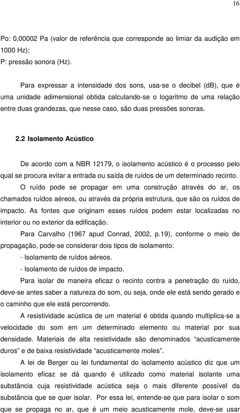 sonoras. 2.2 Isolamento Acústico De acordo com a NBR 12179, o isolamento acústico é o processo pelo qual se procura evitar a entrada ou saída de ruídos de um determinado recinto.