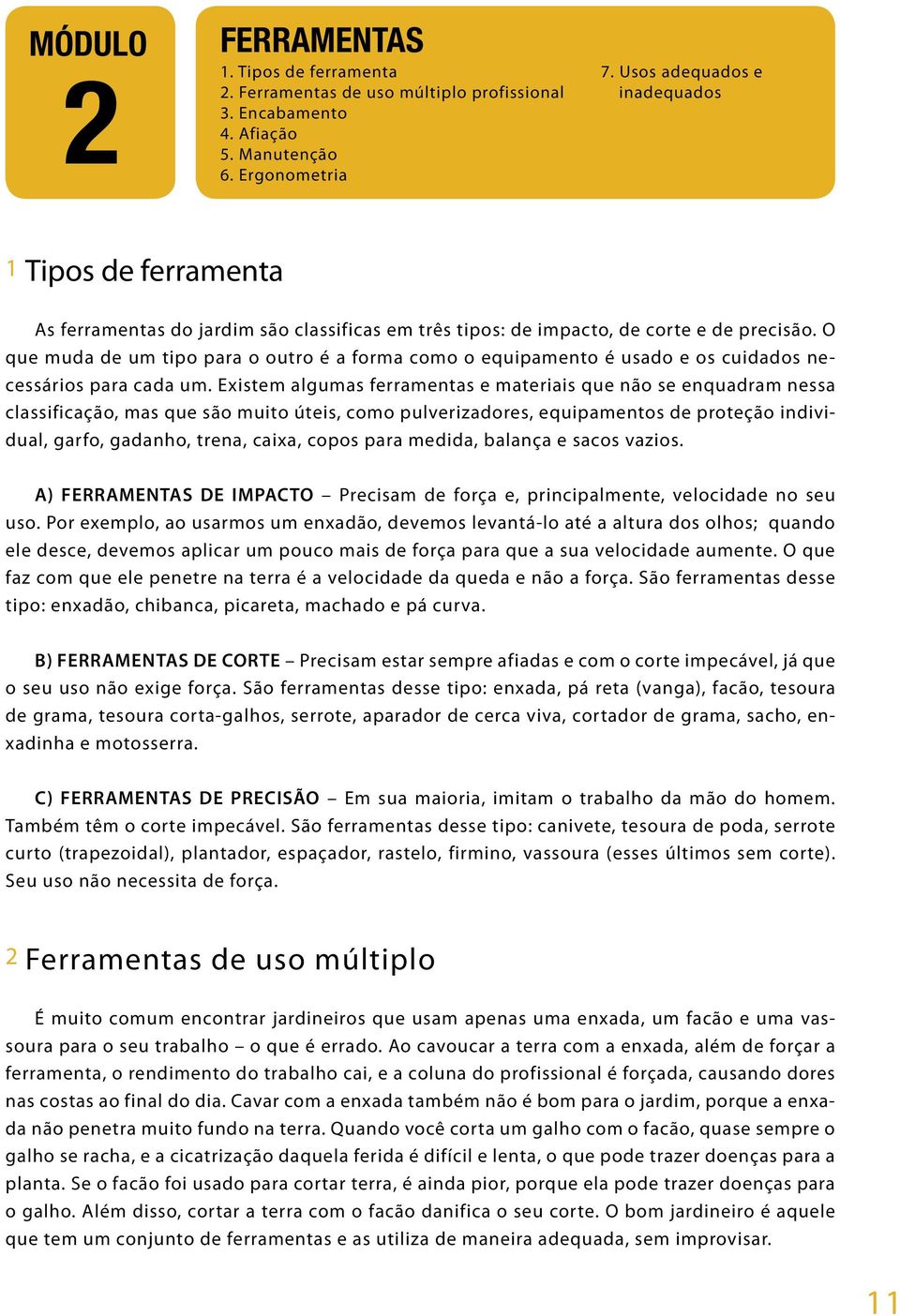 O que muda de um tipo para o outro é a forma como o equipamento é usado e os cuidados necessários para cada um.