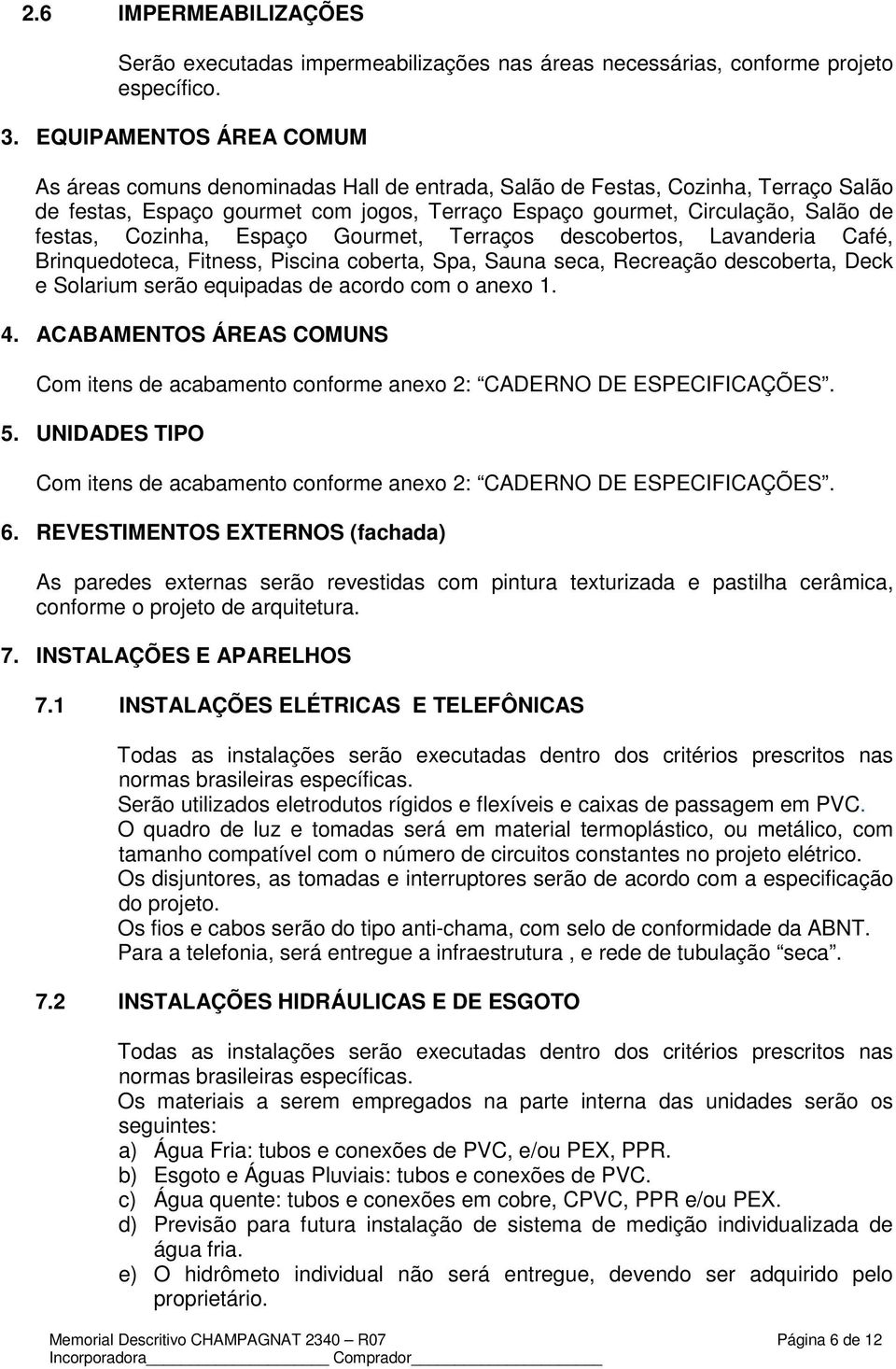 Cozinha, Espaço Gourmet, Terraços descobertos, Lavanderia Café, Brinquedoteca, Fitness, Piscina coberta, Spa, Sauna seca, Recreação descoberta, Deck e Solarium serão equipadas de acordo com o anexo 1.