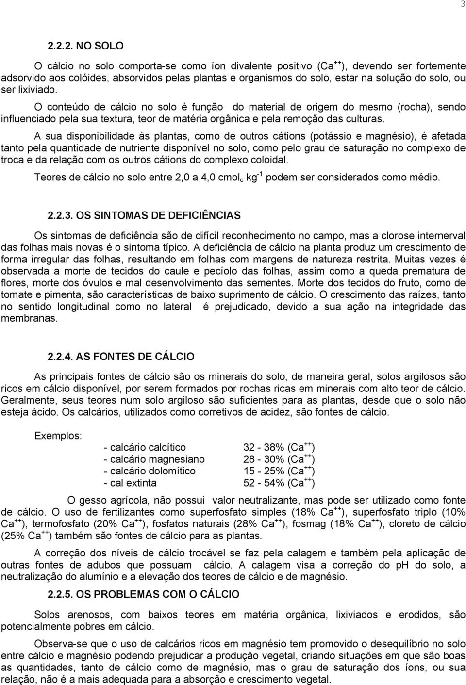 A sua disponibilidade às plantas, como de outros cátions (potássio e magnésio), é afetada tanto pela quantidade de nutriente disponível no solo, como pelo grau de saturação no complexo de troca e da