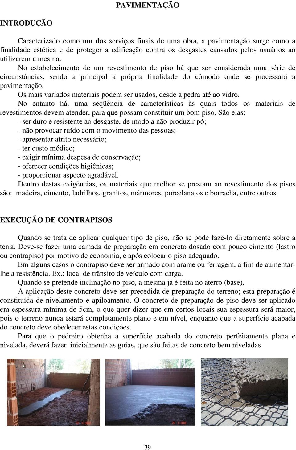 No estabelecimento de um revestimento de piso há que ser considerada uma série de circunstâncias, sendo a principal a própria finalidade do cômodo onde se processará a pavimentação.