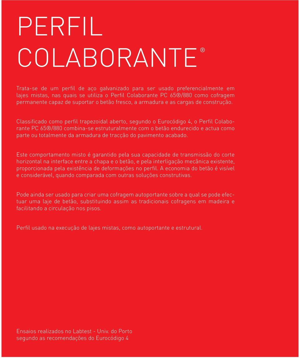 Classificado como perfil trapezoidal aberto, segundo o Eurocódigo 4, o Perfil Colaborante PC 65 /880 combina-se estruturalmente com o betão endurecido e actua como parte ou totalmente da armadura de