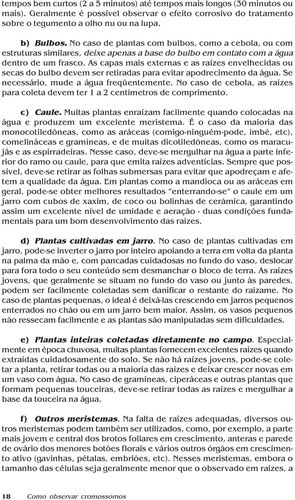 As capas mais externas e as raízes envelhecidas ou secas do bulbo devem ser retiradas para evitar apodrecimento da água. Se necessário, mude a água freqüentemente.