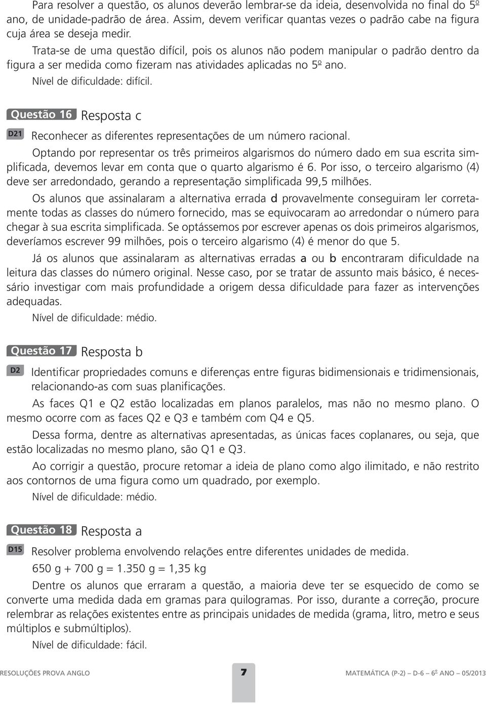 Trata-se de uma questão difícil, pois os alunos não podem manipular o padrão dentro da figura a ser medida como fizeram nas atividades aplicadas no 5 o ano.