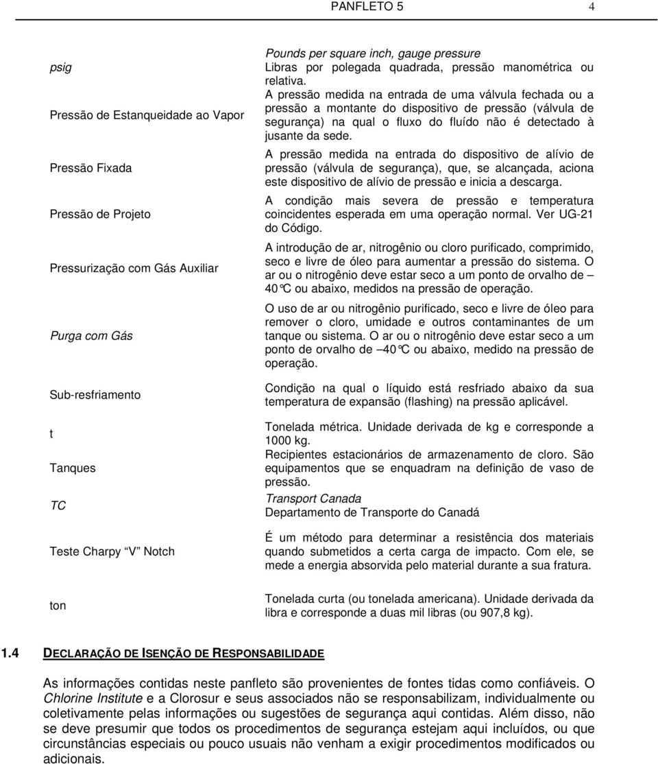 A pressão medida na entrada de uma válvula fechada ou a pressão a montante do dispositivo de pressão (válvula de segurança) na qual o fluxo do fluído não é detectado à jusante da sede.