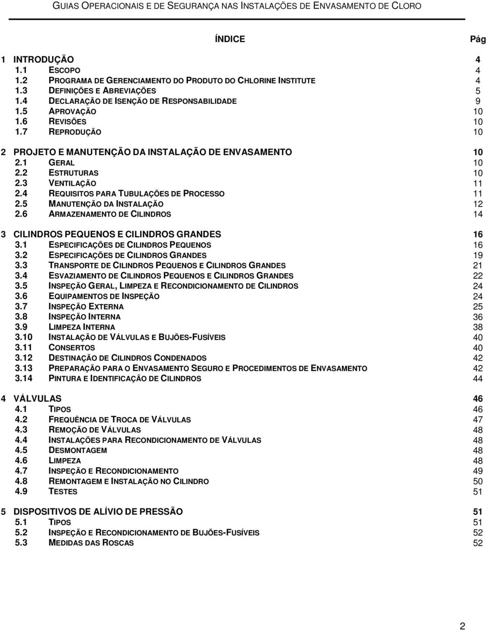 4 REQUISITOS PARA TUBULAÇÕES DE PROCESSO 11 2.5 MANUTENÇÃO DA INSTALAÇÃO 12 2.6 ARMAZENAMENTO DE CILINDROS 14 3 CILINDROS PEQUENOS E CILINDROS GRANDES 16 3.1 ESPECIFICAÇÕES DE CILINDROS PEQUENOS 16 3.