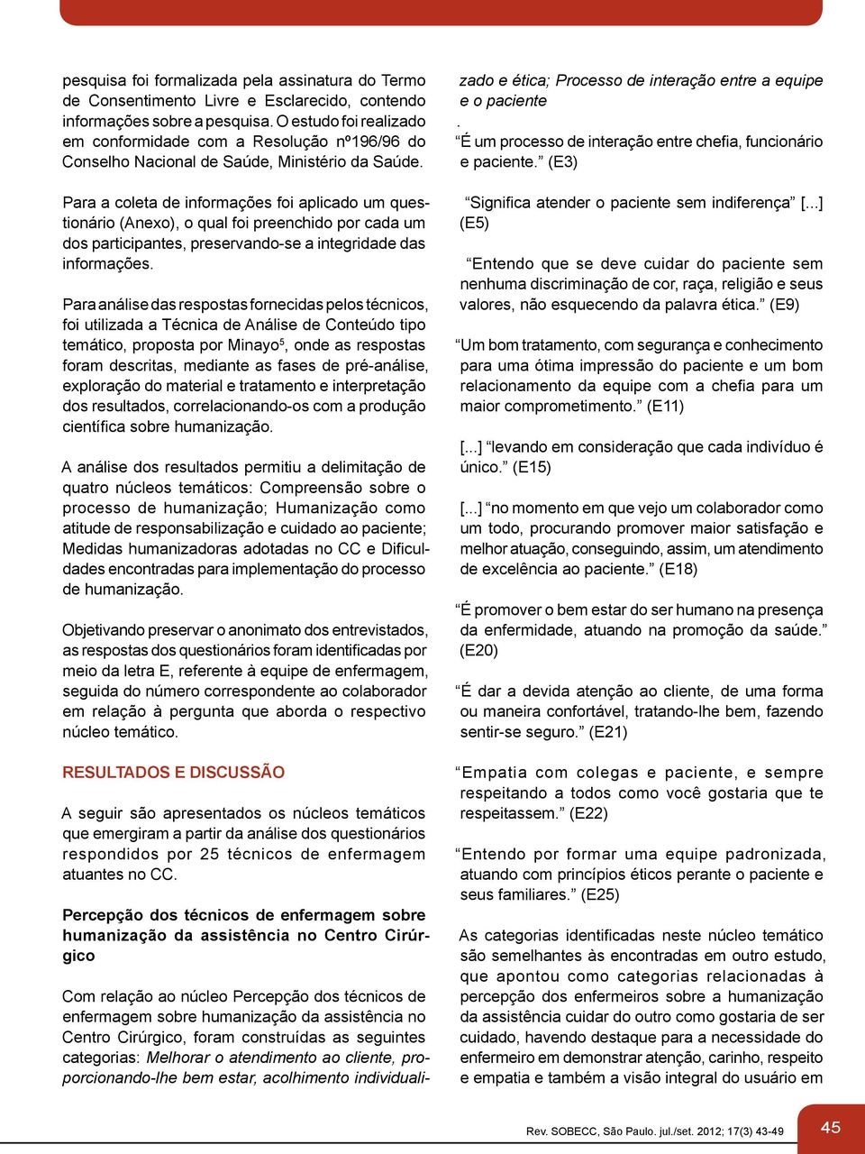 Para a coleta de informações foi aplicado um questionário (Anexo), o qual foi preenchido por cada um dos participantes, preservando-se a integridade das informações.