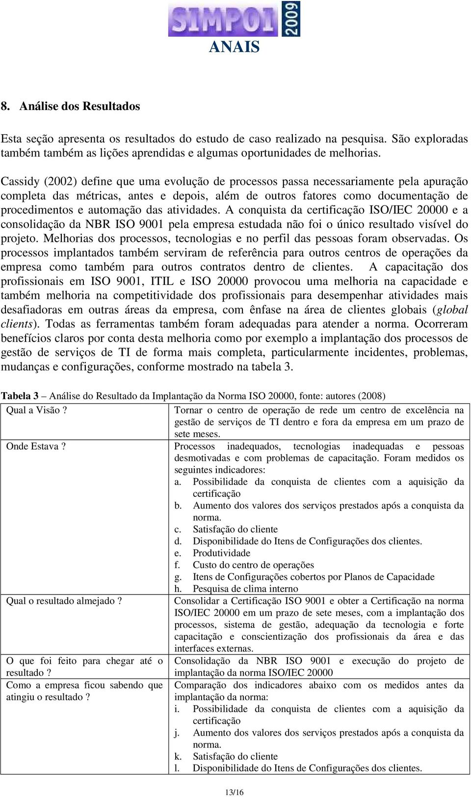 das atividades. A conquista da certificação ISO/IEC 20000 e a consolidação da NBR ISO 9001 pela empresa estudada não foi o único resultado visível do projeto.