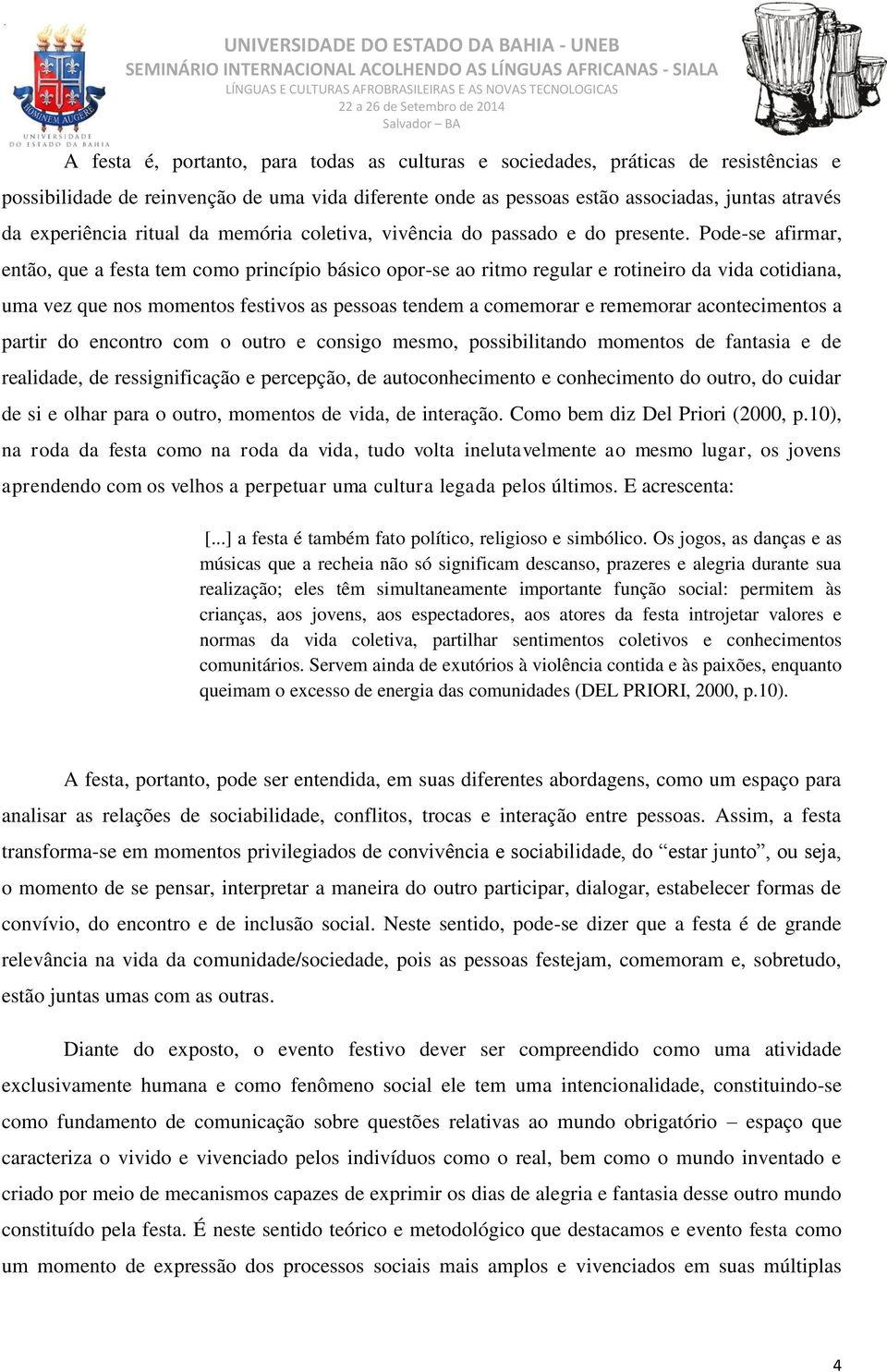 Pode-se afirmar, então, que a festa tem como princípio básico opor-se ao ritmo regular e rotineiro da vida cotidiana, uma vez que nos momentos festivos as pessoas tendem a comemorar e rememorar