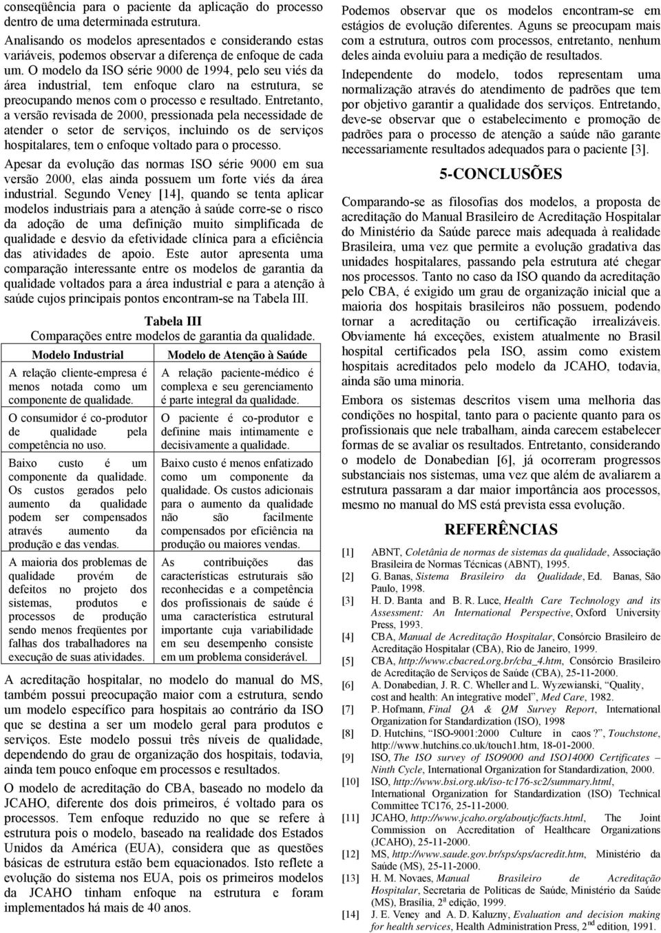 O modelo da ISO série 9000 de 1994, pelo seu viés da área industrial, tem enfoque claro na estrutura, se preocupando menos com o processo e resultado.