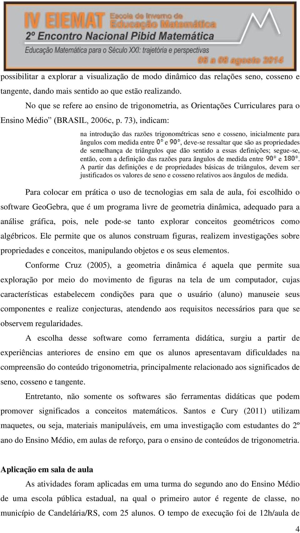 73), indicam: na introdução das razões trigonométricas seno e cosseno, inicialmente para ângulos com medida entre e, deve-se ressaltar que são as propriedades de semelhança de triângulos que dão